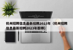 杭州招聘信息最新招聘2023年（杭州招聘信息最新招聘2023年厨师）